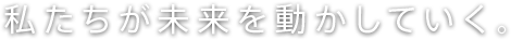私たちが未来を動かしていく。